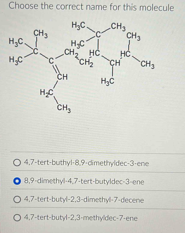 Choose the correct name for this molecule
4,7-tert-buthyl-8,9-dimethyldec-3-ene
8,9-dimethyl-4,7-tert-butyldec-3-ene
4,7-tert-butyl-2,3-dimethyl-7-decene
4,7-tert-butyl-2,3-methyldec-7-ene