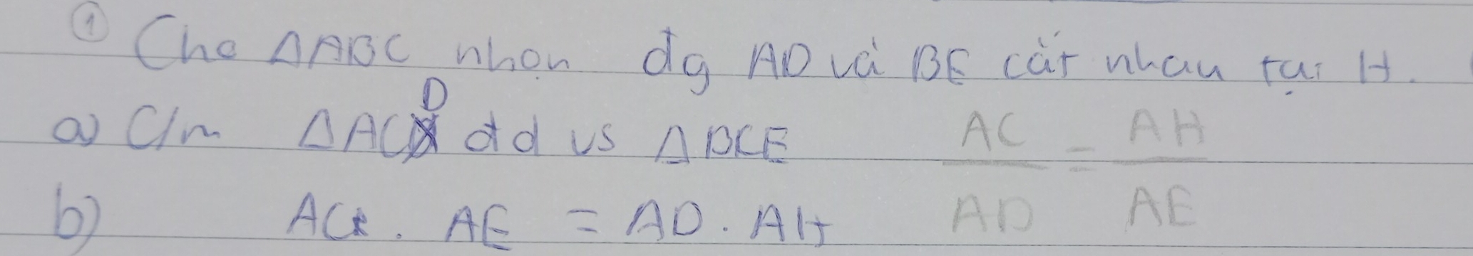 ①Che △ ABC whon dg AD vá BE car whau tai H.
D
Q Olm △ AC dd us △ BCE
6)
ACt.AE=AD.AH
 AC/AD = AH/AE 