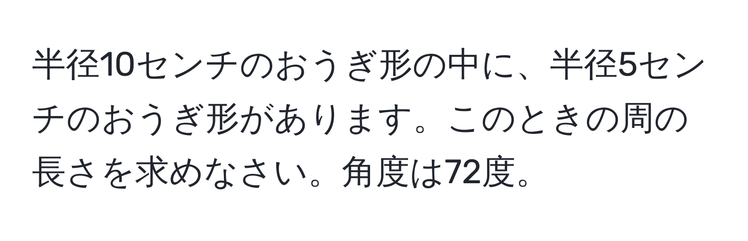 半径10センチのおうぎ形の中に、半径5センチのおうぎ形があります。このときの周の長さを求めなさい。角度は72度。