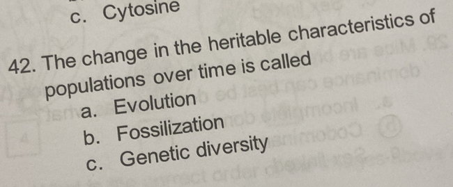 c. Cytosine
42. The change in the heritable characteristics of
populations over time is called
a. Evolution
b. Fossilization
c. Genetic diversity