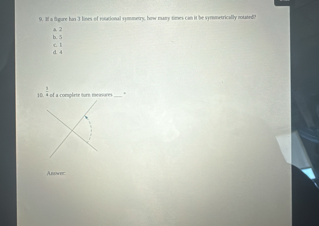 If a figure has 3 lines of rotational symmetry, how many times can it be symmetrically rotated?
a. 2
b. 5
c. 1
d. 4
10.  1/4  of a complete turn measures _。
Answer: