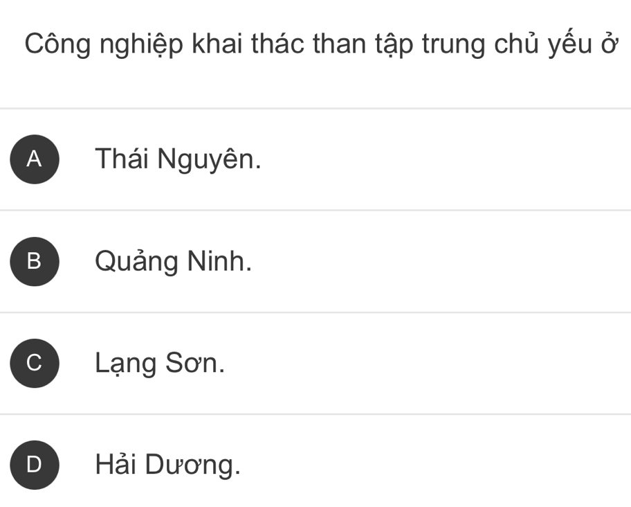 Công nghiệp khai thác than tập trung chủ yếu ở
A Thái Nguyên.
B Quảng Ninh.
Lạng Sơn.
Hải Dương.