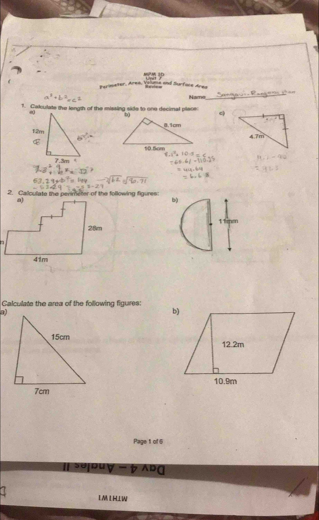 MPM ID 
Perimeter, Area, Volume and Surface Areo 
Review 
Name 
_ 
1. Calculate the length of the missing side to one decimal place: c) 
2. Calculate the perimeter of the following figures: 
b 
Calculate the area of the following figures: 
a) 
Page 1 of 6 
so|buyーカbɑ 
IM IH⊥W