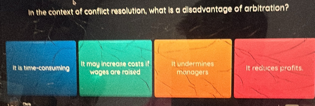 In the context of conflict resolution, what is a disadvantage of arbitration?
It is time-consuming It may increase costs if It undermines It reduces profits.
wages are raised managers
Chris