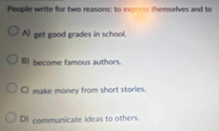 People write for two reasons: to express themselves and to
A) get good grades in school.
Bbecome famous authors.
C) make money from short stories.
D communicate ideas to others.