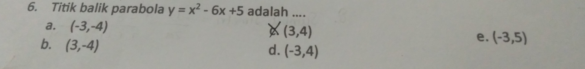 Titik balik parabola y=x^2-6x+5 adalah ....
a. (-3,-4)
A (3,4)
b. (3,-4)
e. (-3,5)
d. (-3,4)