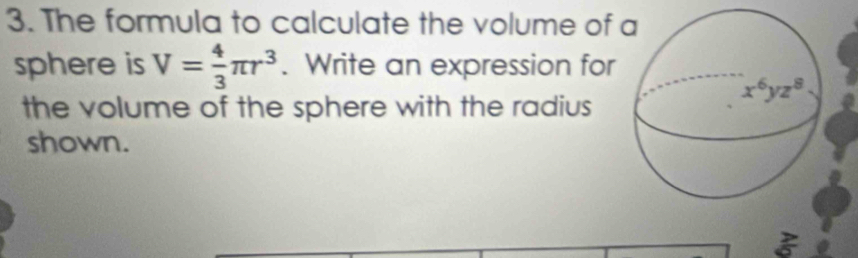 The formula to calculate the volume of 
sphere is V= 4/3 π r^3. Write an expression for
the volume of the sphere with the radius
shown.