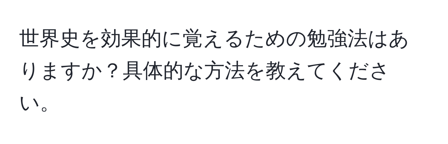 世界史を効果的に覚えるための勉強法はありますか？具体的な方法を教えてください。