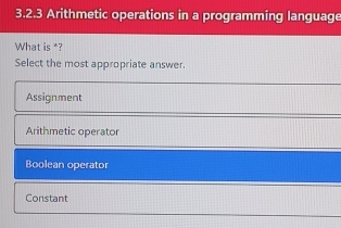 3.2.3 3 Arithmetic operations in a programming language
What is *?
Select the most appropriate answer.
Assignment
Arithmetic operator
Boolean operator
Constant