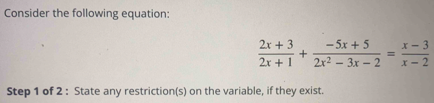 Consider the following equation:
 (2x+3)/2x+1 + (-5x+5)/2x^2-3x-2 = (x-3)/x-2 
Step 1 of 2 : State any restriction(s) on the variable, if they exist.