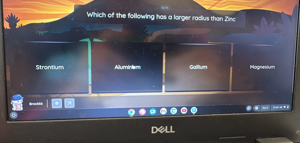 14/35
Which of the following has a larger radius than Zinc
Strontium Aluminum Gallium Magnesium
Brockkk
Dec 2 12:00 US ▼