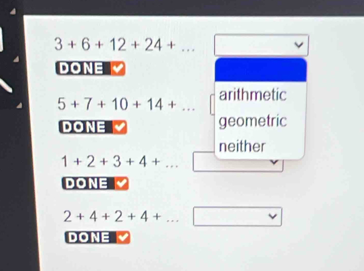 3+6+12+24+... 
DONE
5+7+10+14+... arithmetic
DONE geometric
neither
1+2+3+4+... 
DONE
2+4+2+4+ □ 
DONE