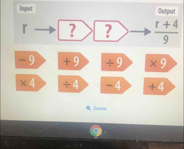 Input Output
r
? ?
 (r+4)/9 
- 9 + 9 ÷9 ×9
×4 ÷ 4 -4 +4
Zoom