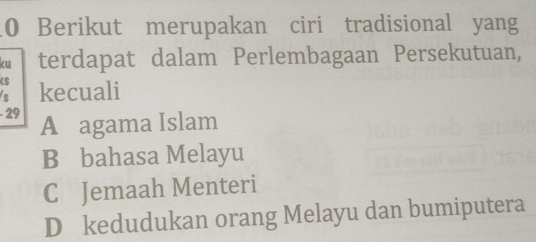 Berikut merupakan ciri tradisional yang
ku terdapat dalam Perlembagaan Persekutuan,
s kecuali
- 29 A agama Islam
B bahasa Melayu
C Jemaah Menteri
D kedudukan orang Melayu dan bumiputera