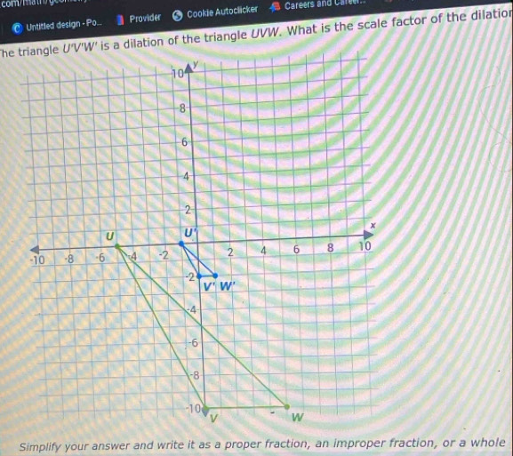 Untitled design - Po... Provider  Cookie Autoclicker Careers and Career
'V'W' is a dilation of the triangle UVW. What is the scale factor of the dilation
Simplify your answer and write it as a proper fraction, an improper fraction, or a whole