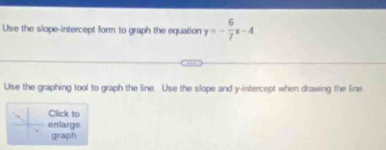 Use the slope-intercept form to graph the equation y=- 6/7 x-4
Use the graphing tool to graph the line. Use the slope and y-intercept when drawing the line 
Click to 
enlarge 
graph