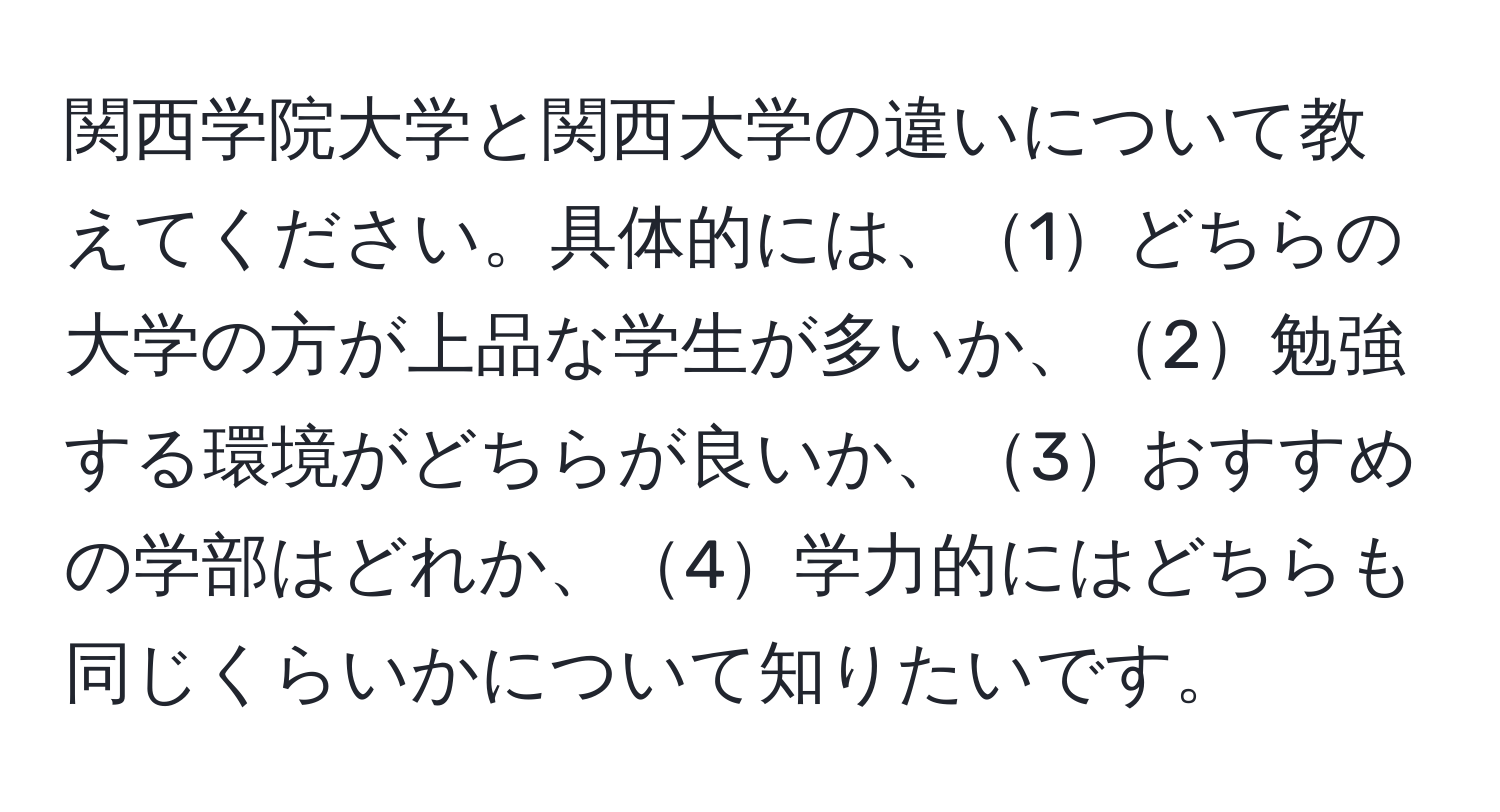 関西学院大学と関西大学の違いについて教えてください。具体的には、1どちらの大学の方が上品な学生が多いか、2勉強する環境がどちらが良いか、3おすすめの学部はどれか、4学力的にはどちらも同じくらいかについて知りたいです。