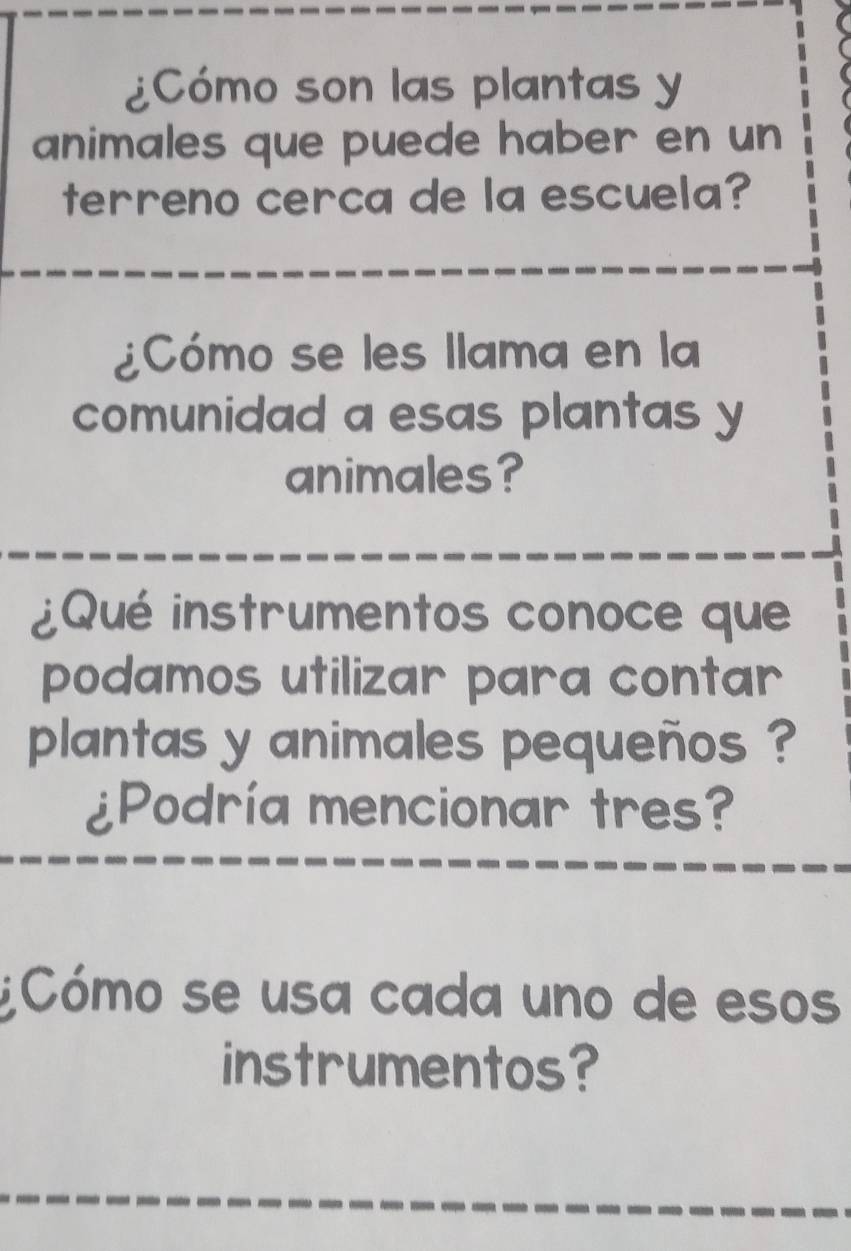 ¿Cómo son las plantas y 
animales que puede haber en un 
terreno cerca de la escuela? 
¿Cómo se les llama en la 
comunidad a esas plantas y 
animales? 
¿Qué instrumentos conoce que 
podamos utilizar para contar 
plantas y animales pequeños ? 
¿Podría mencionar tres? 
Cómo se usa cada uno de esos 
instrumentos?