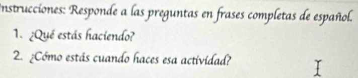 Instrucciones: Responde a las preguntas en frases completas de español. 
1. ¿Qué estás haciendo? 
2. ¿Cómo estás cuando haces esa actividad?