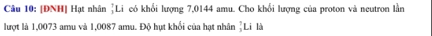 [ĐNH] Hạt nhân _3^7Li có khối lượng 7,0144 amu. Cho khối lượng của proton và neutron lần 
lượt là 1,0073 amu và 1,0087 amu. Độ hụt khối của hạt nhân _3^7Li i là