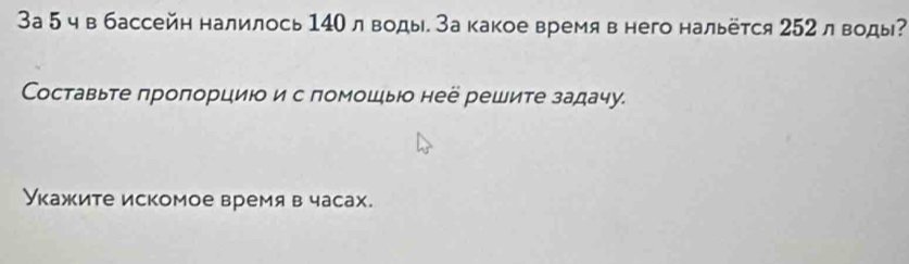 3а 5 ч в бассейн налилось 140лводы.За какое время в него нальётся 252 л воды? 
Составьте πроπорциюо и с ломошыо неё решите задачу. 
Укажите искомое время в часах.