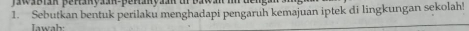 Jawabian pertanyaan-peranyaan ur bawan 
1. Sebutkan bentuk perilaku menghadapi pengaruh kemajuan iptek di lingkungan sekolah! 
Iawah: