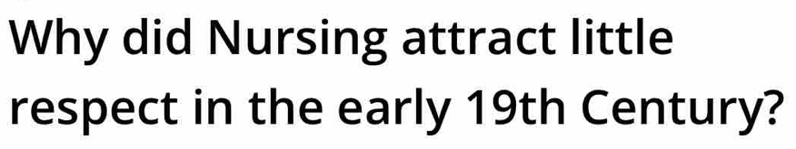 Why did Nursing attract little 
respect in the early 19th Century?