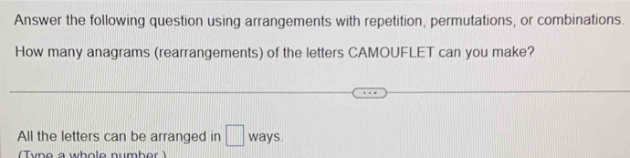 Answer the following question using arrangements with repetition, permutations, or combinations. 
How many anagrams (rearrangements) of the letters CAMOUFLET can you make? 
All the letters can be arranged in □ ways. 
(Tyne a whole number )