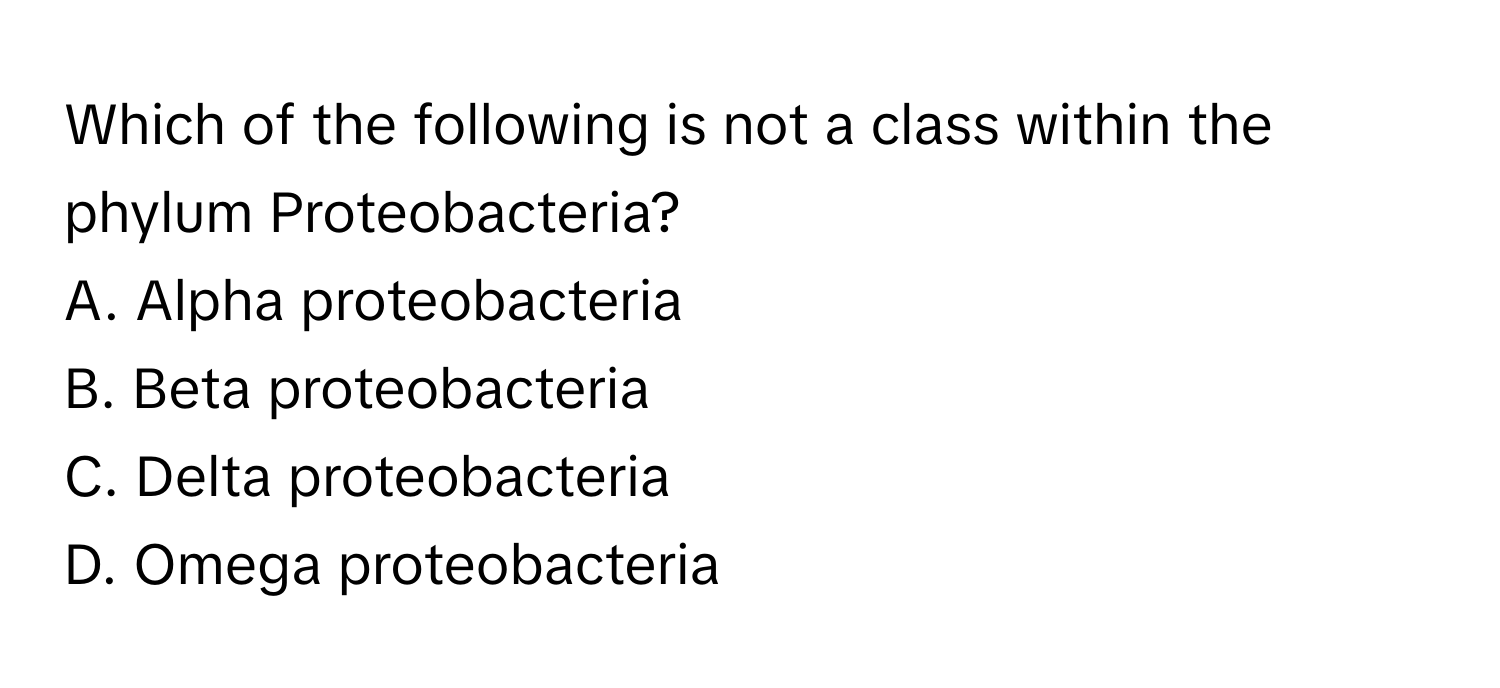 Which of the following is not a class within the phylum Proteobacteria?

A. Alpha proteobacteria
B. Beta proteobacteria
C. Delta proteobacteria
D. Omega proteobacteria