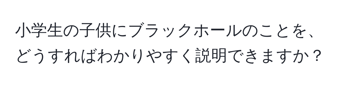 小学生の子供にブラックホールのことを、どうすればわかりやすく説明できますか？