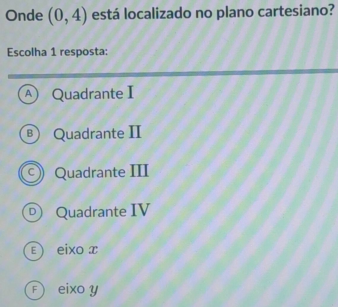 Onde (0,4) está localizado no plano cartesiano?
Escolha 1 resposta:
④ Quadrante I
Ⓑ Quadrante II
) Quadrante III
® Quadrante IV
E) eixo x
F eixo y