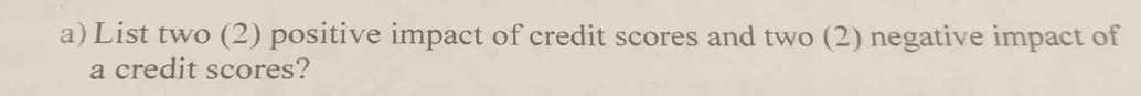 List two (2) positive impact of credit scores and two (2) negative impact of 
a credit scores?