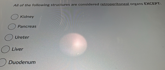 All of the following structures are considered retroperitoneal organs EXCEPT:
Kidney
Pancreas
Ureter
Liver
Duodenum