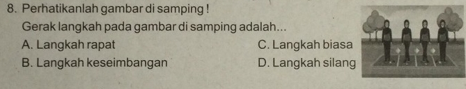 Perhatikanlah gambar di samping !
Gerak langkah pada gambar di samping adalah...
A. Langkah rapat C. Langkah biasa
B. Langkah keseimbangan D. Langkah silang