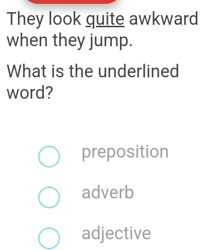 They look quite awkward
when they jump.
What is the underlined
word?
preposition
adverb
adjective