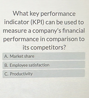 What key performance
indicator (KPI) can be used to
measure a company's fıinancial
performance in comparison to
its competitors?
A. Market share
B. Employee satisfaction
C. Productivity