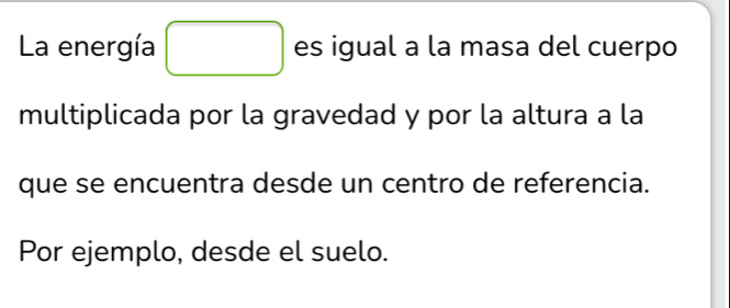 La energía es igual a la masa del cuerpo 
multiplicada por la gravedad y por la altura a la 
que se encuentra desde un centro de referencia. 
Por ejemplo, desde el suelo.