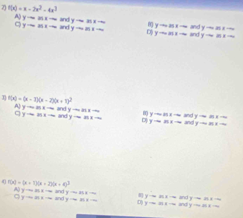 f(x)=x-2x^2-4x^3
A) yto asxto an d B) yto ∈fty asxto and B
C)
D) y-∈fty asx-∈fty and
3) f(x)=(x-3)(x-2)(x+1)^2
A) yto asxto and yto ∈fty asxto ∈fty B) yto ∈fty asxto and yto asxto c
C) yto asxto and yto asxto D) yto asxto an yto ∈fty asxto
and
4) f(x)=(x+1)(x+2)(x+4)^3
A) yto ∈fty asxto ∈fty and y-yto asxto x B) yto asxto an _  1/5  yto ∈fty z5xto
C) yto ∈fty asxto and yto ∈fty asxto D) yto ∈fty asxto an j yto ∈fty asxto