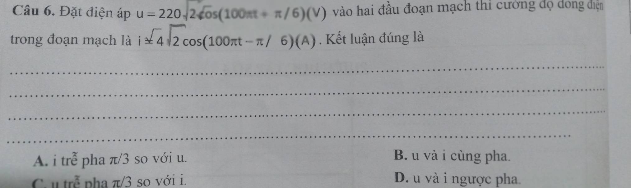 Đặt điện áp u=220sqrt(2)sqrt(o)s(100π t+π /6)(V) vào hai đầu đoạn mạch thì cưởng đọ dóng điện
trong đoạn mạch là i± 4sqrt(2)cos (100π t-π /6)(A) Kết luận đúng là
_
_
_
_
A. i trễ pha π/3 so với u.
B. u và i cùng pha.
C u trễ pha π/3 so với i. D. u và i ngược pha