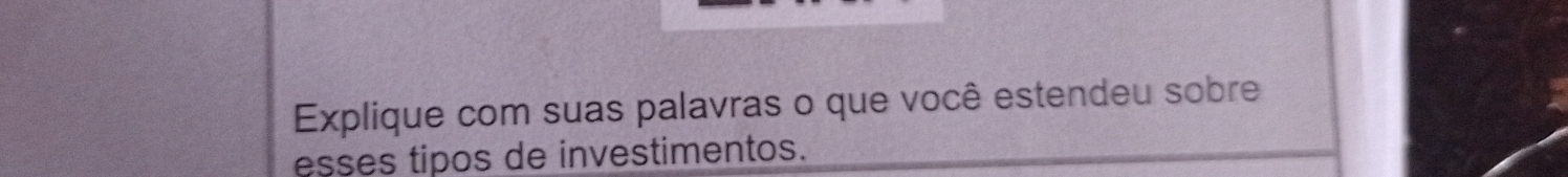 Explique com suas palavras o que você estendeu sobre 
esses tipos de investimentos.