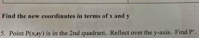 Find the new coordinates in terms of x and y
5. Point P(x,+y) is in the 2nd quadrant. Reflect over the y-axis. Find P'.