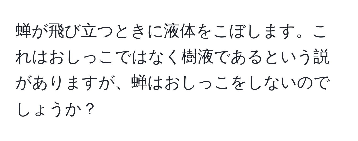 蝉が飛び立つときに液体をこぼします。これはおしっこではなく樹液であるという説がありますが、蝉はおしっこをしないのでしょうか？