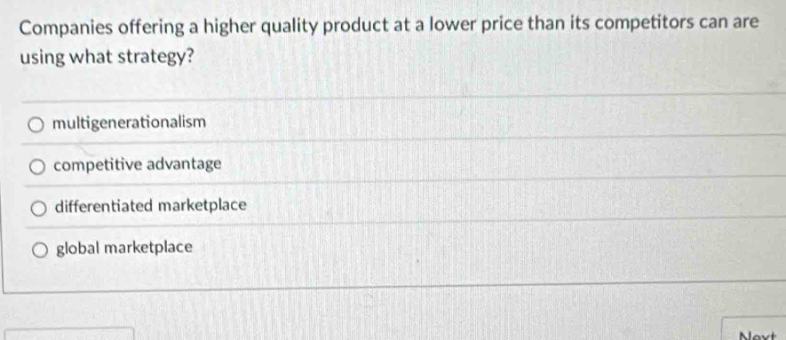 Companies offering a higher quality product at a lower price than its competitors can are
using what strategy?
multigenerationalism
competitive advantage
differentiated marketplace
global marketplace
Next