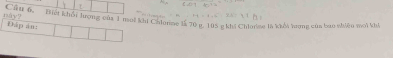 này? 
Câu 6. Biết khối lượng của 1 mol khí Chlorine là 70 g. 105 g khí Chlorine là khối lượng của bao nhiêu mol khí 
Đáp án: