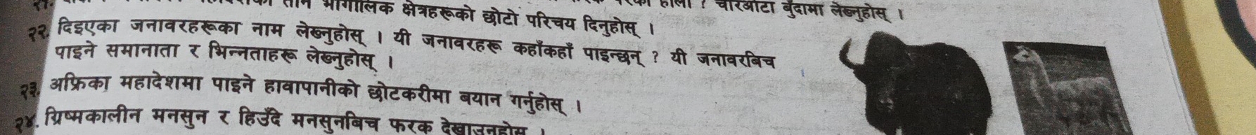 रओटा बुदामा लेब्नूहोस् । 
लक क्षेत्रहरूको छोटो परिचय दिनुहोस् । 
२२ दिइएका जनावरहरूका नाम लेख्नुहोस् । यी जनावरहरू कहाँकहाँ पाइन्छन् ? यी जनावरबिच 
पाइने समानाता र भिन्नताहरू लेब्नुहोस्। 
ऑफ़्रिका महादेशमा पाइने हावापानीको छोटकरीमा बयान गर्नुहोस । 
२४.ग्रिष्मकालीन मनसून र हिरउँदे मनसूनबिच फरक देख्वाउनन