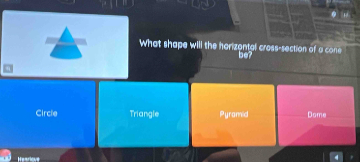 What shape will the horizontal cross-section of a cone
be?
a
Circle Triangle Pyramid Dome
Henriave
4