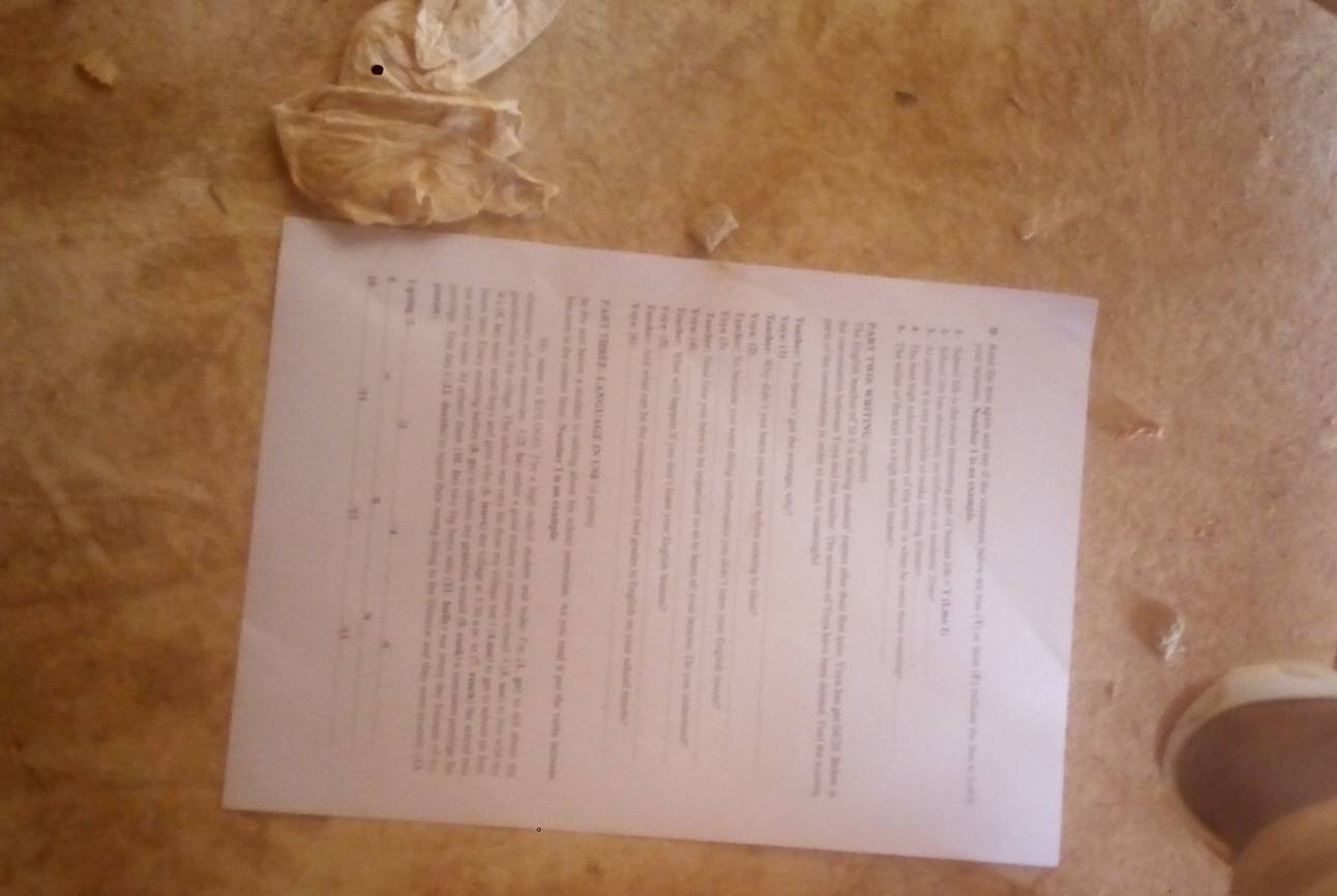 . Sand the te again and way of te soteents below ace trse (T) or falte (F) tatiate the lee to toth
se roes. Number 1 i as exempla
Sabuol lb is tha oat kstereating pin of Iaat (    me l 
#  Seees  ha chealoely as soforees an stadonly top 
Ae acbaat e io cot piselbar io mada tteng tstc_
4 The mat ligh pebool memory of the wimn is what be veme mare meeing n 
_
h   The wider of th hoat is a high scfesd cdo  
art Fro WÉíting = 
The English macker of 52 % is staring makests' remn oer their flst quin. Yoya has got 047 Bakom is
the comesesaton botweus I eys aod ie macter. The axewer of Vosa hevo imes deleeed. Fiod the mnatng
porm of the cnewersativn in irder as make a ospeningfu
_
Teaskey Yieu lave 's got the svocagt, tly ?
Y o w (2)
_
Twather: Why didn't you heah yous leams beon coning to claes?
Yoyu (2)
_
Traker; In because you wem doing mattematix youdidh t inen sm Eigio tearn
E opa ; ?;
_
Teacher: Nesd time you havs io he organioed to as to torn all ytour inases. To you unchrsto?
T   é
_
Exae ker. What will happen if you dan't leem your Englsh honm?
t ape (5)
_
Eawytass ad what can be the commpncns of haad graes to Einglish on you schood rmte 
V spa: 
PART THREE LANGUAGE IN USE ( (0m)
ie ino wst bakon a sistmn is tatking ateut his sceoal semontat. As you rad i put that vorhe ierwwas
insao is the cont fse. Nusher 1 in an cxample
tf) sarse is K(L((O). I'ss a tigh achevl sakon and tbey I'rm (3. gut to tefl shoat io
olear) wont inpeision. ( 12) becretten a poour aaden in piaary shoal ( (3, wes) if te noth to 
gandictes on the vilage. The shoed was vetry for fomt ar villege bult 124 mmed to get io subvied up fo
4 (8. ley macy onall lrrs and gots wto (4 laved the village at 1,30 a o is (7 waah) (he suned rea
toue lnir. Evey mesting hadry (B gar to vhint ay grastes wnal (% enek) a somne parrioge fo
ou and my san Ao mhool thom (10. bei nay bg beys nh) (11. Iallo no mery ay kegagn of 
mit comolge. One day i (43 deckdo to rpon thk ny dring to the Doszer and they nime seaoel) (13
Y gitag  
.
1
11