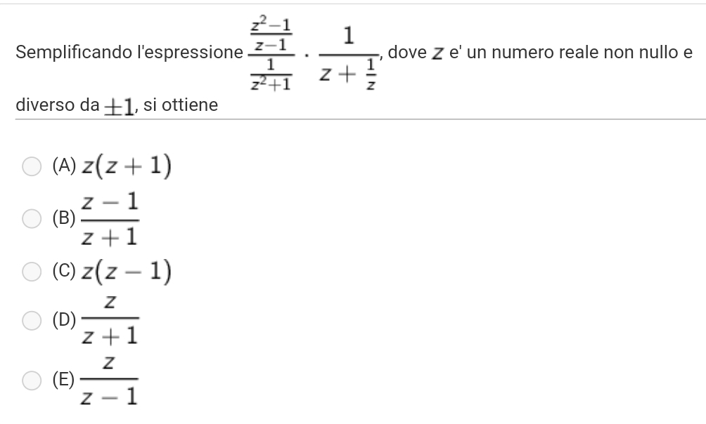 Semplificando l'espressione frac  (z^2-1)/z-1  1/z^2+1 · frac 1z+ 1/z  , dove Z e' un numero reale non nullo e
diverso da 1, si ottiene
(A) z(z+1)
(B)  (z-1)/z+1 
(C) z(z-1)
(D)  z/z+1 
(E)  z/z-1 