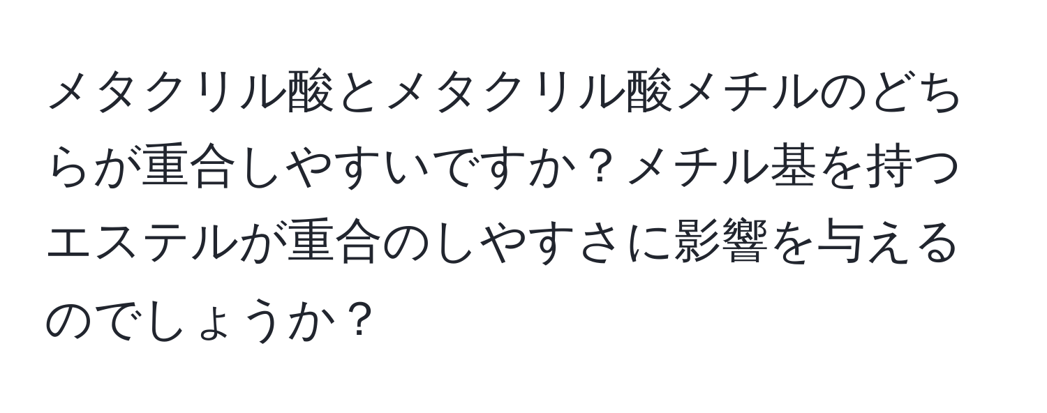 メタクリル酸とメタクリル酸メチルのどちらが重合しやすいですか？メチル基を持つエステルが重合のしやすさに影響を与えるのでしょうか？