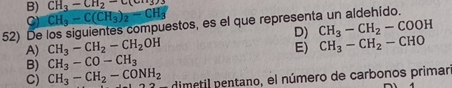 CH_3-CH_2-C(
B) CH_3-C(CH_3)_2-CH_3
C)
52) De los siguientes compuestos, es el que representa un aldehído.
D) CH_3-CH_2-COOH
A) CH_3-CH_2-CH_2OH
E) CH_3-CH_2-CHO
B) CH_3-CO-CH_3
C) CH_3-CH_2-CONH_2 E dm i entano, el número de carbonos primar